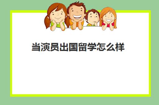 当演员出国留学怎么样(出国留学表演专业)