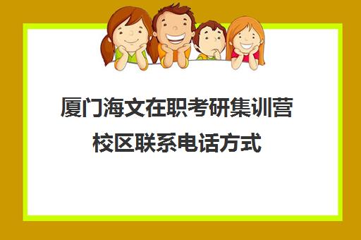 厦门海文在职考研集训营校区联系电话方式（厦门在职研究生的学校名单）