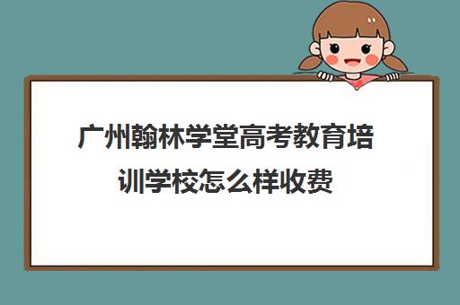 广州翰林学堂高考教育培训学校怎么样收费(广州艺考生文化课培训机构排名)