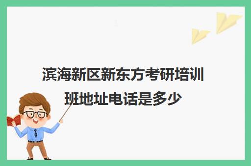 滨海新区新东方考研培训班地址电话是多少(新东方天津)