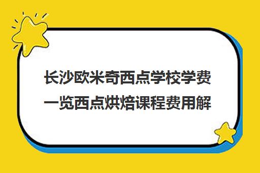 长沙欧米奇西点学校学费一览西点烘焙课程费用解析