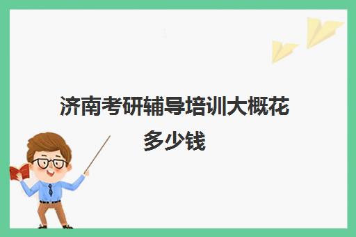 济南考研辅导培训大概花多少钱(山东考研比较厉害的培训机构)