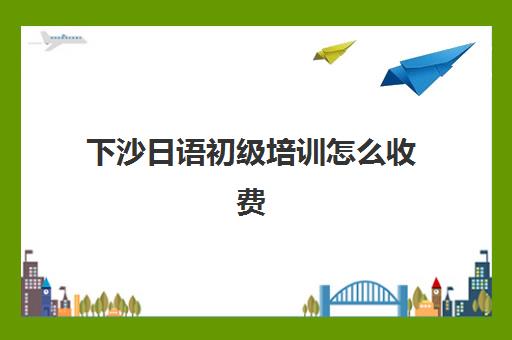 下沙日语初级培训怎么收费(杭州学日语的机构推荐)