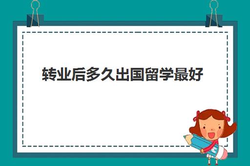 转业后多久出国留学最好(毕业两年还能出国读研)