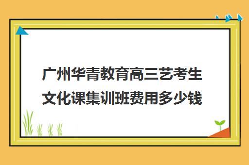 广州华青教育高三艺考生文化课集训班费用多少钱(艺考生文化课分数线)