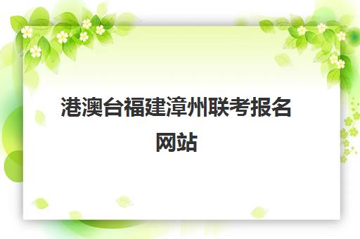 港澳台福建漳州联考报名网站(港澳台联考报名网站)