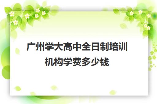 广州学大高中全日制培训机构学费多少钱(高三培训机构学费一般多少)