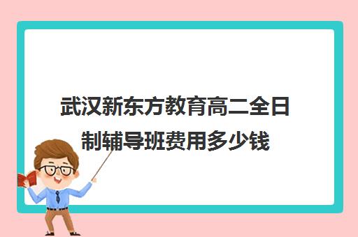 武汉新东方教育高二全日制辅导班费用多少钱(新东方补课价目表)