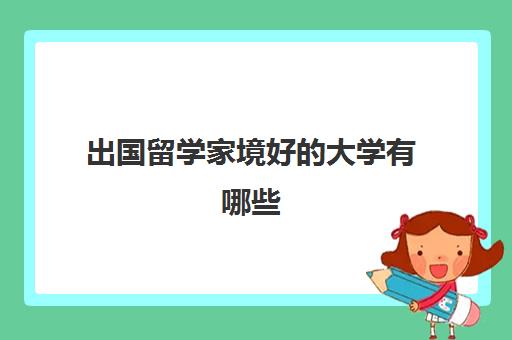 出国留学家境好的大学有哪些(国外私立大学是不是有钱就可以读)