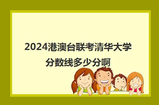 2024港澳台联考清华大学分数线多少分啊(港澳考清华北大多少分)