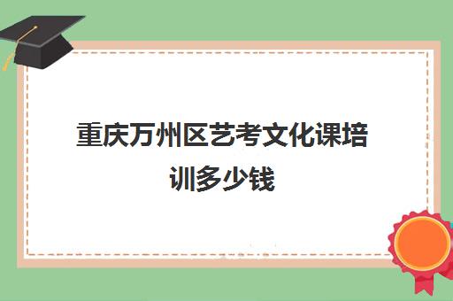 重庆万州区艺考文化课培训多少钱(艺考培训机构收费)