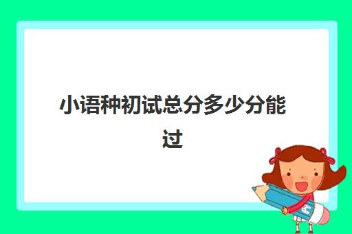 小语种初试总分多少分能过(学了小语种高考怎么录取)