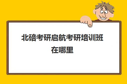 北碚考研启航考研培训班在哪里(重庆考研培训机构推荐)