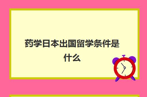 药学日本出国留学条件是什么(去日本留学的利与弊)