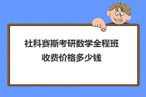 社科赛斯考研数学全程班收费价格多少钱（社科赛斯考研机构怎么样）