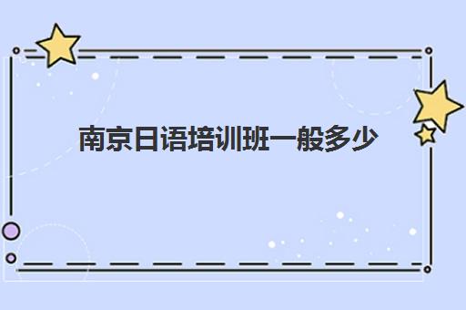 南京日语培训班一般多少(日语培训机构收费标准)