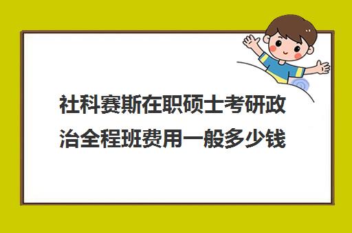 社科赛斯在职硕士考研政治全程班费用一般多少钱（社科赛斯考研机构怎么样）