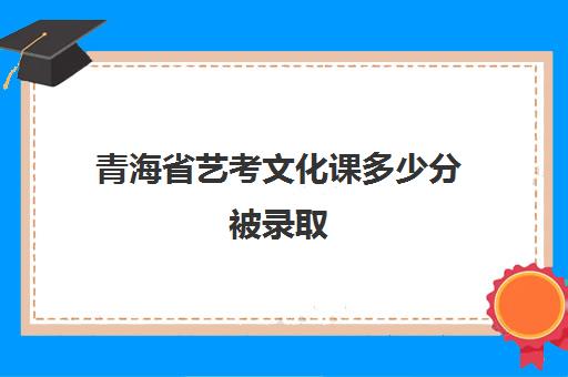 青海省艺考文化课多少分被录取(艺考多少分能上一本)