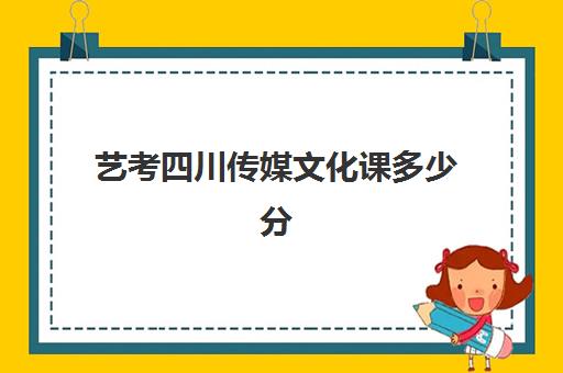 艺考四川传媒文化课多少分(四川省传媒大学录取分数线)