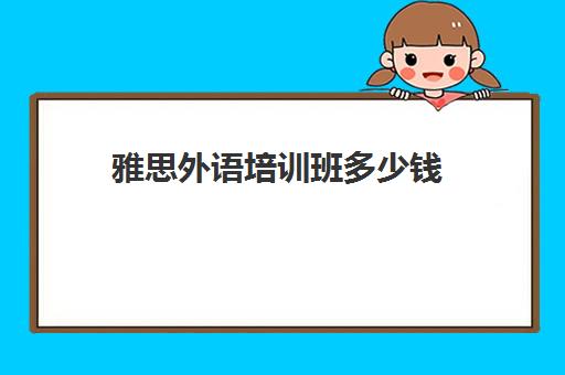 雅思外语培训班多少钱(读雅思大约需要多少钱)