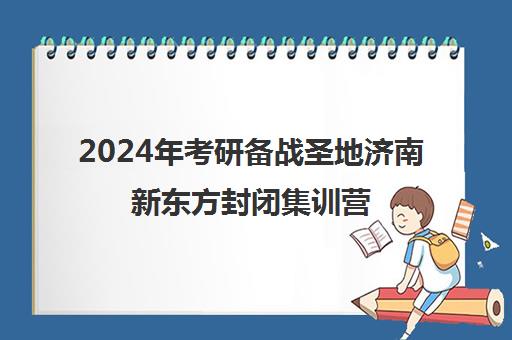 2024年考研备战圣地济南新东方封闭集训营