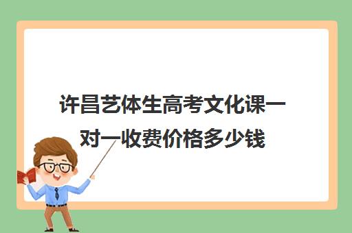 许昌艺体生高考文化课一对一收费价格多少钱(高三艺考生文化课集训多少钱)