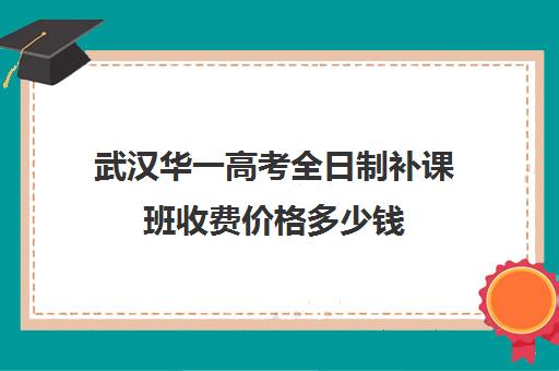 武汉华一高考全日制补课班收费价格多少钱(武汉高中补课机构排名)