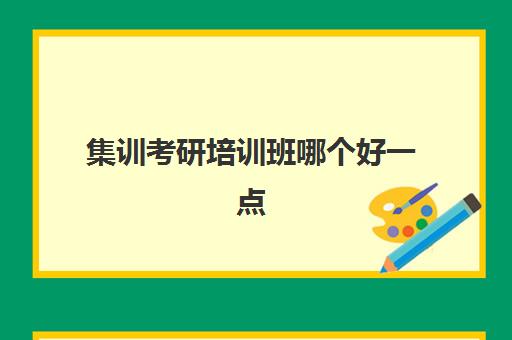 集训考研培训班哪个好一点(考研集训营课程好吗)