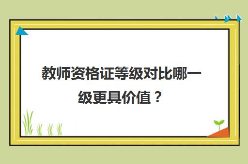 教师资格证等级对比哪一级更具价值？