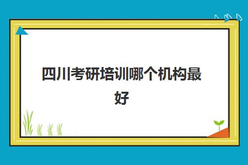 四川考研培训哪个机构最好(四川最好的考研培训机构)