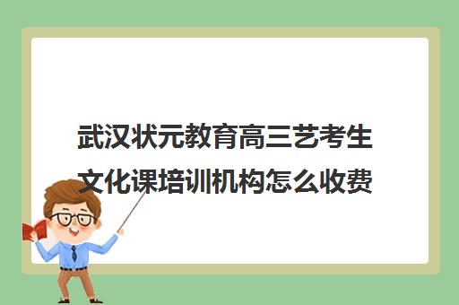 武汉状元教育高三艺考生文化课培训机构怎么收费(武汉艺考文化课集训哪家强)