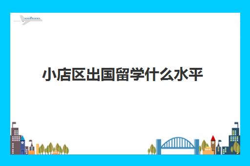 小店区出国留学什么水平(27岁大专如何出国留学)