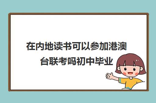 在内地读书可以参加港澳台联考吗初中毕业(港澳生怎么参加港澳台联考)