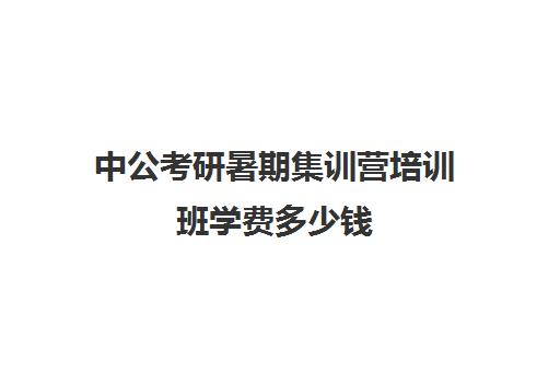 中公考研暑期集训营培训班学费多少钱（中业公考和中公教育哪个好）