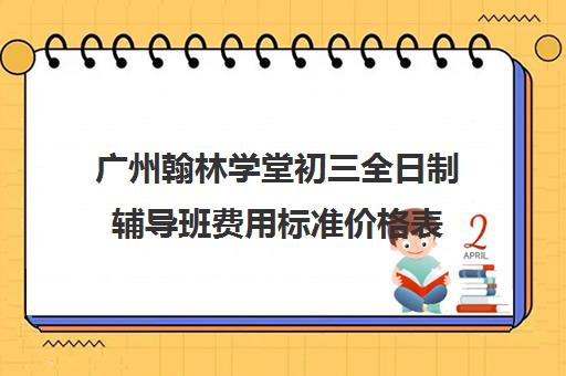 广州翰林学堂初三全日制辅导班费用标准价格表(广州初中一对一的费用是多少)