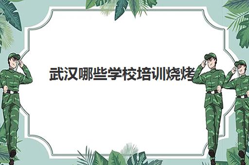 武汉哪些学校培训烧烤(武汉培训学校有哪些)