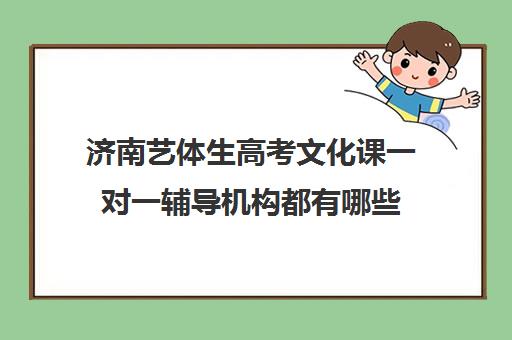 济南艺体生高考文化课一对一辅导机构都有哪些(艺考生一对一的辅导)