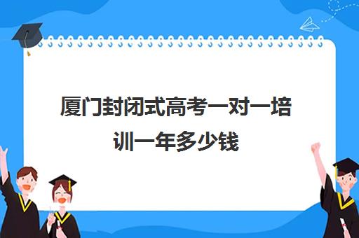 厦门封闭式高考一对一培训一年多少钱(厦门复读机构排名)