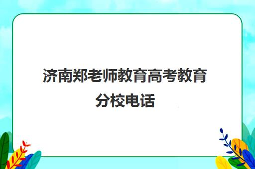 济南郑老师教育高考教育分校电话(济南高考辅导机构排名哪家好)