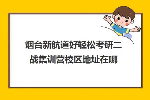 烟台新航道好轻松考研二战集训营校区地址在哪（二战考研辅导联系方式）