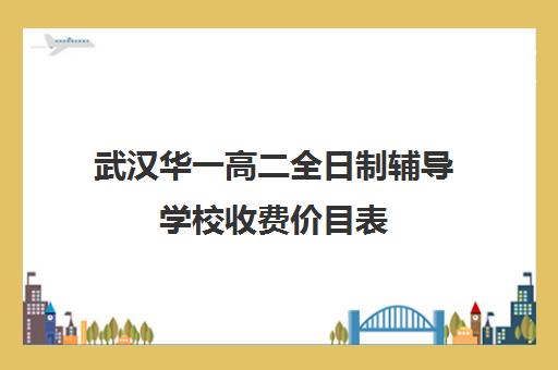 武汉华一高二全日制辅导学校收费价目表(武汉民办高中学费收费标准)