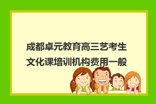 成都卓元教育高三艺考生文化课培训机构费用一般多少钱(成都高三培训班收费标准)