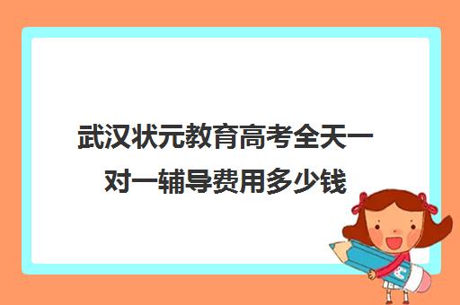 武汉状元教育高考全天一对一辅导费用多少钱(状元教育一对一费用)