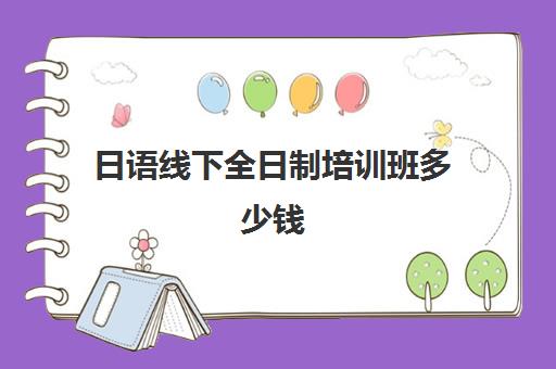 日语线下全日制培训班多少钱(全日制日语培训学校学费)