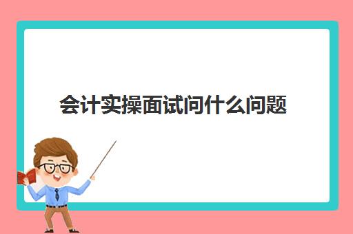 会计实操面试问什么问题(会计应聘面试问题及回答技巧汇总)