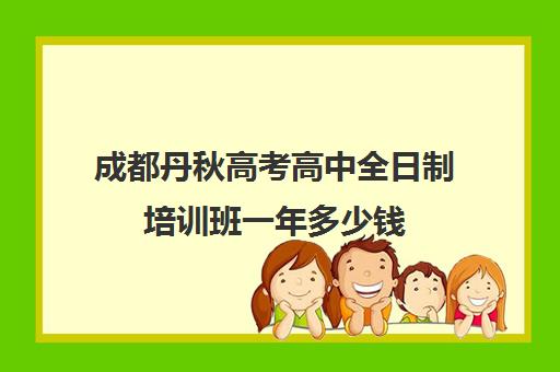 成都丹秋高考高中全日制培训班一年多少钱(成都高三全日制冲刺班哪里好)