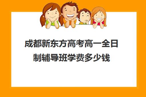 成都新东方高考高一全日制辅导班学费多少钱(成都高三全日制冲刺班哪里好)