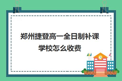 郑州捷登高一全日制补课学校怎么收费(郑州捷登教育全日制校区校风怎么样)