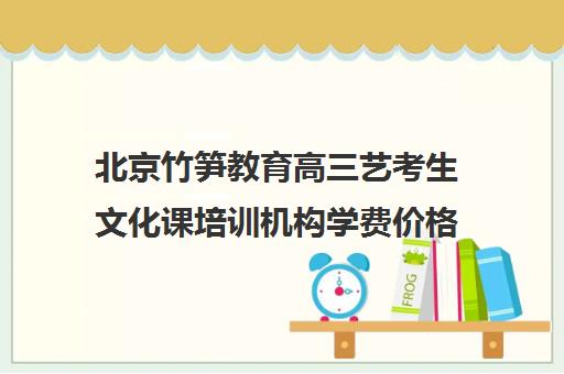 北京竹笋教育高三艺考生文化课培训机构学费价格表(艺考培训班学费多少)