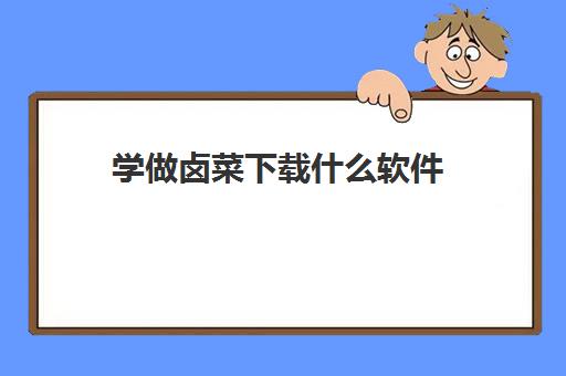 学做卤菜下载什么软件(免费教小吃的软件)